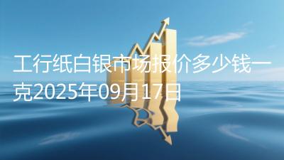 工行纸白银市场报价多少钱一克2025年09月17日