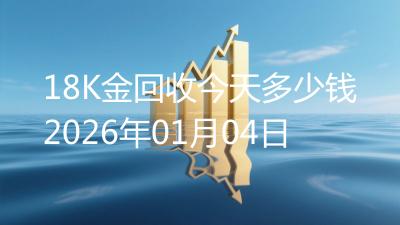 18K金回收今天多少钱2026年01月04日