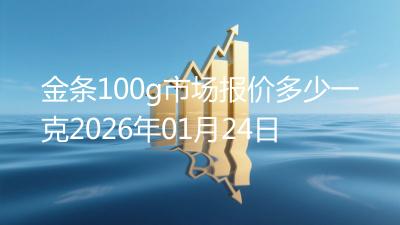 金条100g市场报价多少一克2026年01月24日