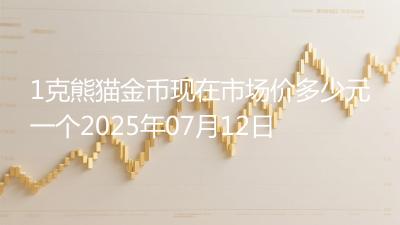 1克熊猫金币现在市场价多少元一个2025年07月12日