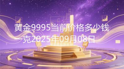黄金9995当前价格多少钱一克2025年09月08日