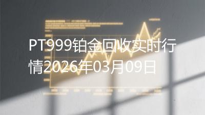 PT999铂金回收实时行情2026年03月09日