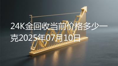 24K金回收当前价格多少一克2025年07月10日