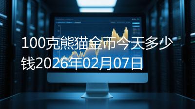 100克熊猫金币今天多少钱2026年02月07日