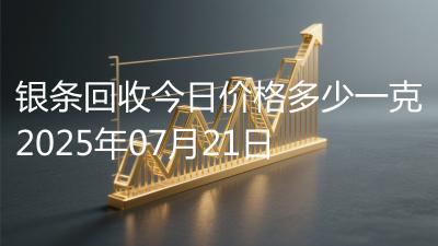 银条回收今日价格多少一克2025年07月21日