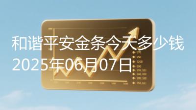 和谐平安金条今天多少钱2025年06月07日