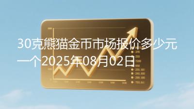 30克熊猫金币市场报价多少元一个2025年08月02日