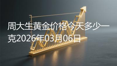 周大生黄金价格今天多少一克2026年03月06日