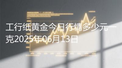 工行纸黄金今日行情多少元一克2025年06月13日