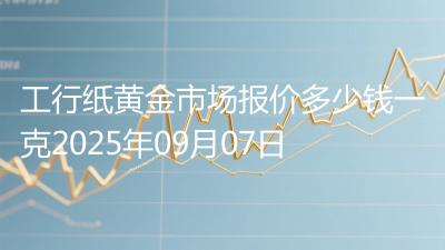 工行纸黄金市场报价多少钱一克2025年09月07日
