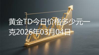 黄金TD今日价格多少元一克2026年03月04日