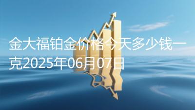 金大福铂金价格今天多少钱一克2025年06月07日