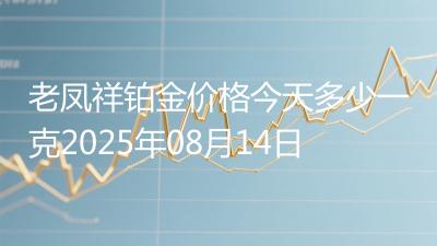 老凤祥铂金价格今天多少一克2025年08月14日