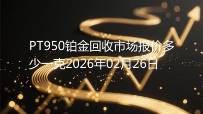 PT950铂金回收市场报价多少一克2026年02月26日