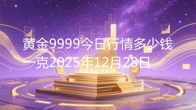 黄金9999今日行情多少钱一克2025年12月28日