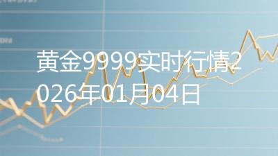 黄金9999实时行情2026年01月04日