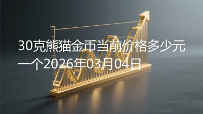 30克熊猫金币当前价格多少元一个2026年03月04日