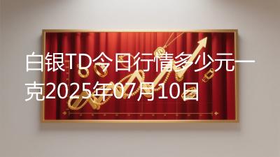 白银TD今日行情多少元一克2025年07月10日
