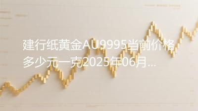 建行纸黄金AU9995当前价格多少元一克2025年06月08日