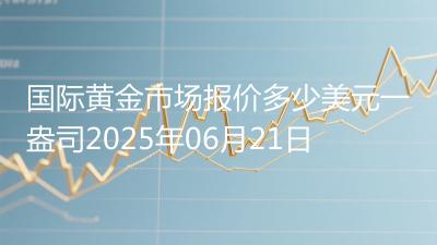 国际黄金市场报价多少美元一盎司2025年06月21日