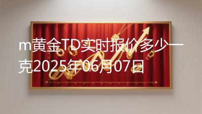 m黄金TD实时报价多少一克2025年06月07日
