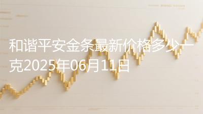和谐平安金条最新价格多少一克2025年06月11日
