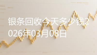 银条回收今天多少钱2026年03月08日