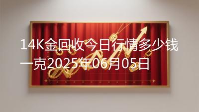 14K金回收今日行情多少钱一克2025年06月05日