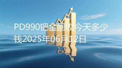PD990钯金回收今天多少钱2025年06月12日