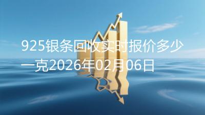 925银条回收实时报价多少一克2026年02月06日
