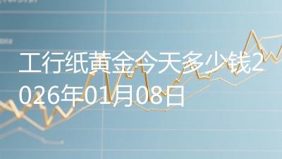 工行纸黄金今天多少钱2026年01月08日