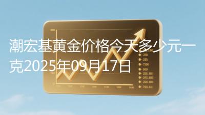 潮宏基黄金价格今天多少元一克2025年09月17日