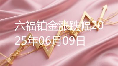 六福铂金涨跌幅2025年06月09日