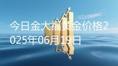 今日金大福黄金价格2025年06月19日