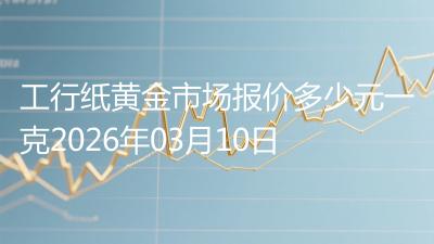 工行纸黄金市场报价多少元一克2026年03月10日