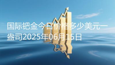 国际钯金今日价格多少美元一盎司2025年06月15日