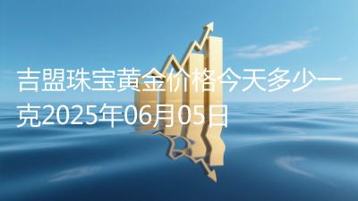 吉盟珠宝黄金价格今天多少一克2025年06月05日