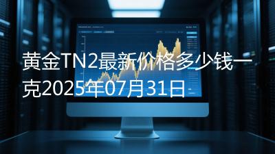 黄金TN2最新价格多少钱一克2025年07月31日