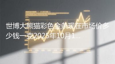 世博大熊猫彩色金条现在市场价多少钱一克2025年10月16日