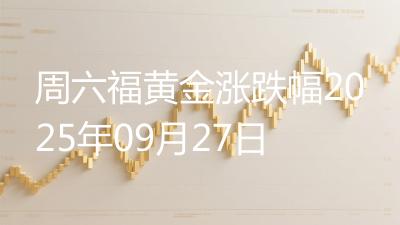周六福黄金涨跌幅2025年09月27日