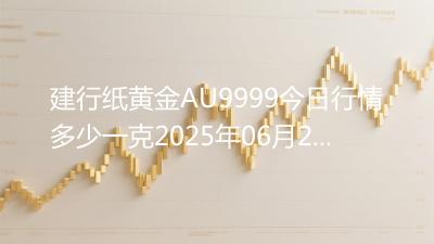 建行纸黄金AU9999今日行情多少一克2025年06月21日