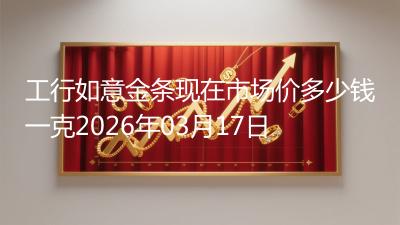 工行如意金条现在市场价多少钱一克2026年03月17日