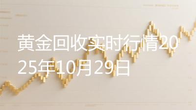 黄金回收实时行情2025年10月29日