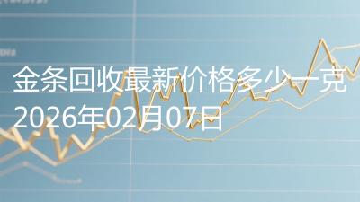 金条回收最新价格多少一克2026年02月07日