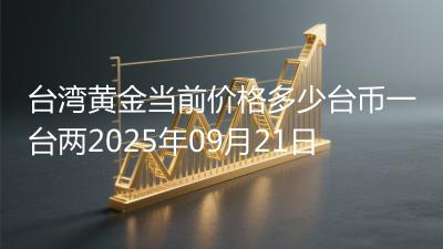 台湾黄金当前价格多少台币一台两2025年09月21日
