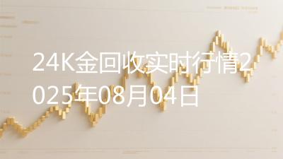 24K金回收实时行情2025年08月04日