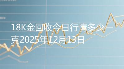 18K金回收今日行情多少一克2025年12月13日