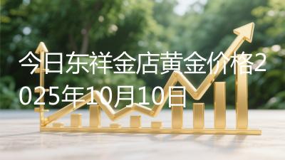 今日东祥金店黄金价格2025年10月10日