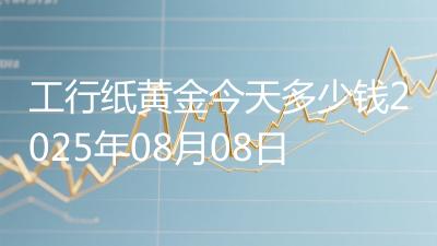 工行纸黄金今天多少钱2025年08月08日