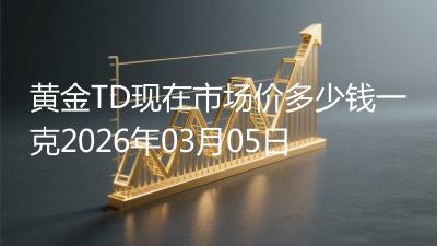 黄金TD现在市场价多少钱一克2026年03月05日